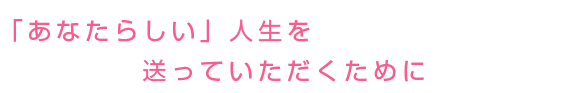 「あなたらしい」人生を送っていただくために
