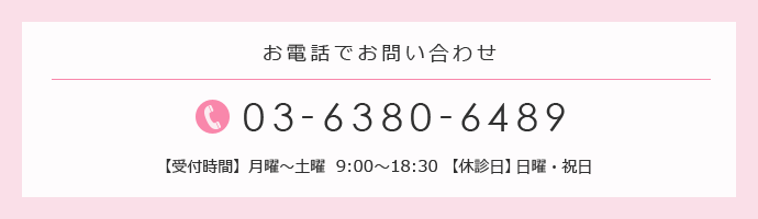 お電話でのお問い合わせ 03-6380-6489 受付時間【月曜~土曜】9:00~18:30【休診日】日曜・祝日