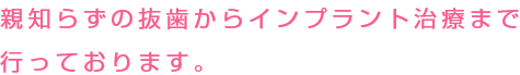 親知らずの抜歯からインプラント治療まで行っております。