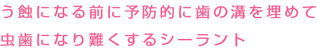 う蝕になる前に予防的に歯の溝を埋めて虫歯になり難くするシーラント